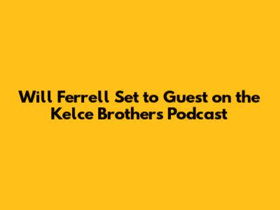 Will Ferrell Set to Guest on the Kelce Brothers' Podcast