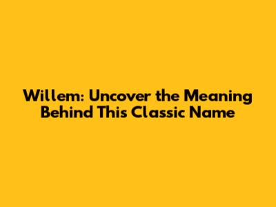 Willem: Uncover the Meaning Behind This Classic Name