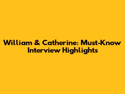 William & Catherine: Must-Know Interview Highlights