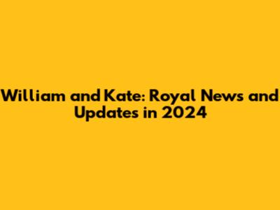 William and Kate: Royal News and Updates in 2024