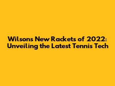 Wilson's New Rackets of 2022: Unveiling the Latest Tennis Tech