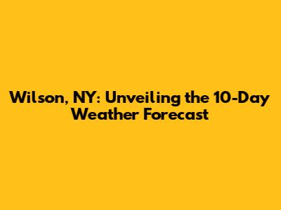 Wilson, NY: Unveiling the 10-Day Weather Forecast