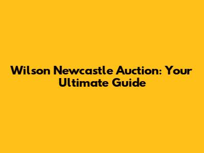Wilson Newcastle Auction: Your Ultimate Guide