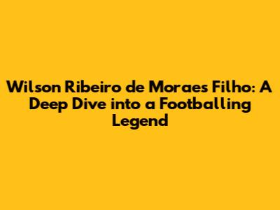 Wilson Ribeiro de Moraes Filho: A Deep Dive into a Footballing Legend
