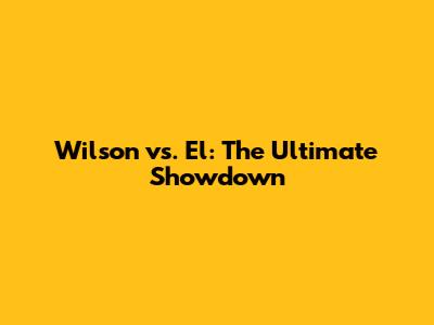 Wilson vs. El: The Ultimate Showdown