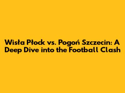 Wisła Płock vs. Pogoń Szczecin: A Deep Dive into the Football Clash