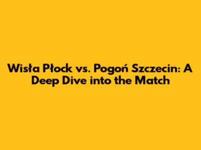 Wisła Płock vs. Pogoń Szczecin: A Deep Dive into the Match