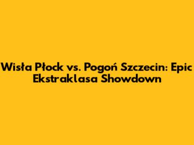 Wisła Płock vs. Pogoń Szczecin: Epic Ekstraklasa Showdown