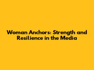 Woman Anchors: Strength and Resilience in the Media