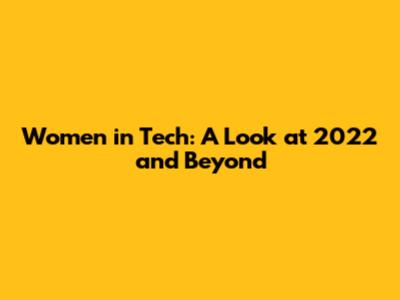 Women in Tech: A Look at 2022 and Beyond