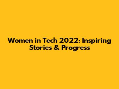 Women in Tech 2022: Inspiring Stories & Progress