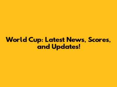 World Cup: Latest News, Scores, and Updates!