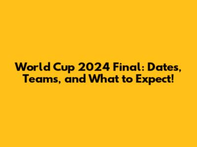 World Cup 2024 Final: Dates, Teams, and What to Expect!