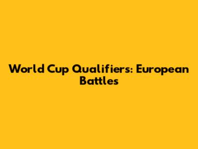 World Cup Qualifiers: European Battles