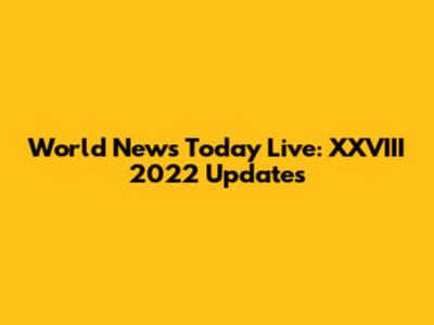 World News Today Live: XXVIII 2022 Updates