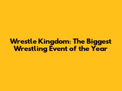 Wrestle Kingdom: The Biggest Wrestling Event of the Year