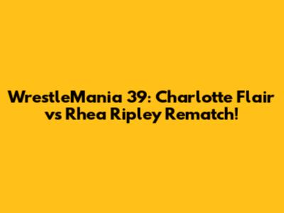 WrestleMania 39: Charlotte Flair vs Rhea Ripley Rematch!