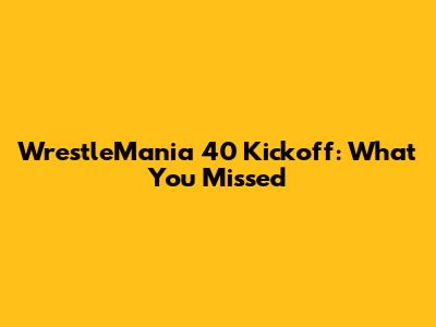 WrestleMania 40 Kickoff: What You Missed