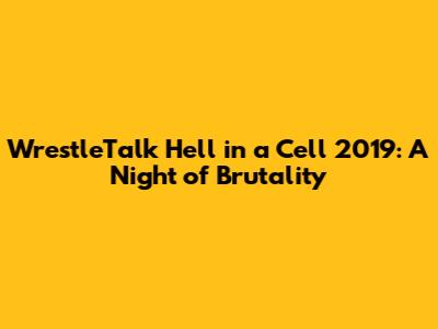 WrestleTalk Hell in a Cell 2019: A Night of Brutality