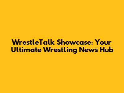 WrestleTalk Showcase: Your Ultimate Wrestling News Hub