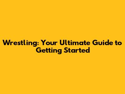 Wrestling: Your Ultimate Guide to Getting Started