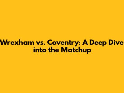 Wrexham vs. Coventry: A Deep Dive into the Matchup