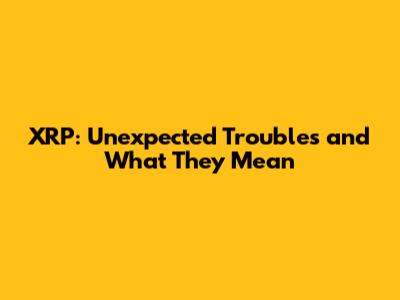 XRP: Unexpected Troubles and What They Mean