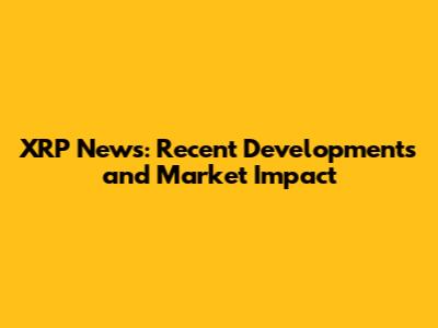 XRP News: Recent Developments and Market Impact