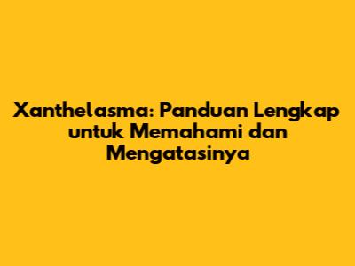 Xanthelasma: Panduan Lengkap untuk Memahami dan Mengatasinya