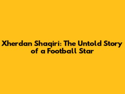 Xherdan Shaqiri: The Untold Story of a Football Star