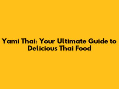 Yami Thai: Your Ultimate Guide to Delicious Thai Food