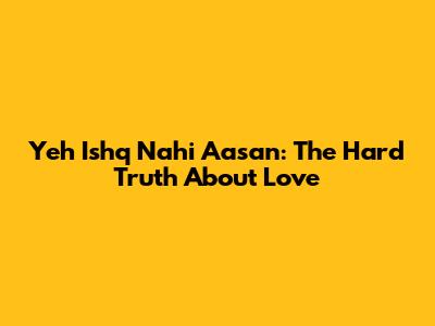 Yeh Ishq Nahi Aasan: The Hard Truth About Love