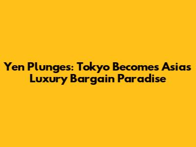 Yen Plunges: Tokyo Becomes Asia's Luxury Bargain Paradise