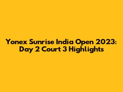 Yonex Sunrise India Open 2023: Day 2 Court 3 Highlights