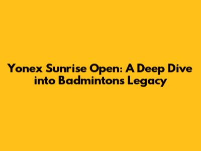 Yonex Sunrise Open: A Deep Dive into Badminton's Legacy