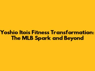 Yoshio Itoi's Fitness Transformation: The MLB Spark and Beyond