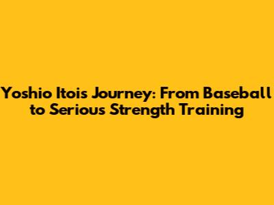 Yoshio Itoi's Journey: From Baseball to Serious Strength Training