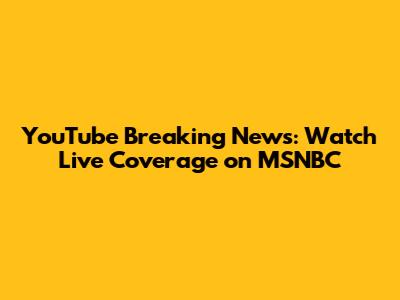 YouTube Breaking News: Watch Live Coverage on MSNBC