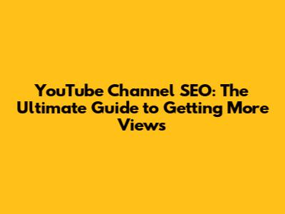 YouTube Channel SEO: The Ultimate Guide to Getting More Views