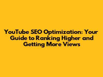 YouTube SEO Optimization: Your Guide to Ranking Higher and Getting More Views