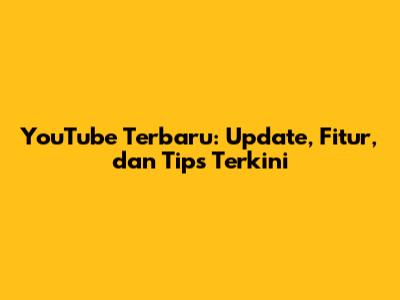 YouTube Terbaru: Update, Fitur, dan Tips Terkini