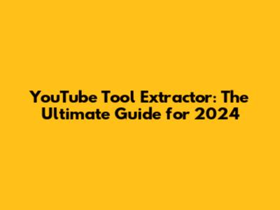 YouTube Tool Extractor: The Ultimate Guide for 2024