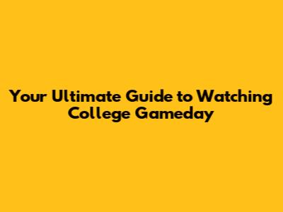 Your Ultimate Guide to Watching College Gameday