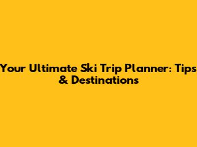 Your Ultimate Ski Trip Planner: Tips & Destinations