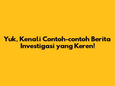 Yuk, Kenali Contoh-contoh Berita Investigasi yang Keren!