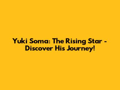 Yuki Soma: The Rising Star - Discover His Journey!