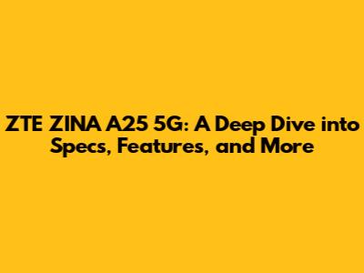 ZTE ZINA A25 5G: A Deep Dive into Specs, Features, and More