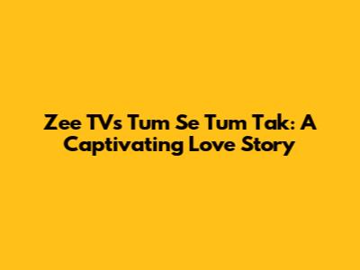 Zee TV's Tum Se Tum Tak: A Captivating Love Story