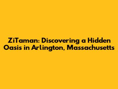 ZiTaman: Discovering a Hidden Oasis in Arlington, Massachusetts