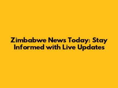 Zimbabwe News Today: Stay Informed with Live Updates